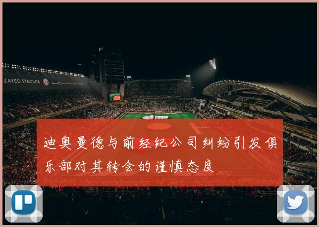 迪奥曼德与前经纪公司纠纷引发俱乐部对其转会的谨慎态度