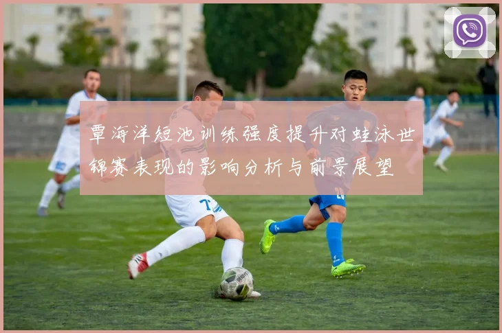 覃海洋短池训练强度提升对蛙泳世锦赛表现的影响分析与前景展望