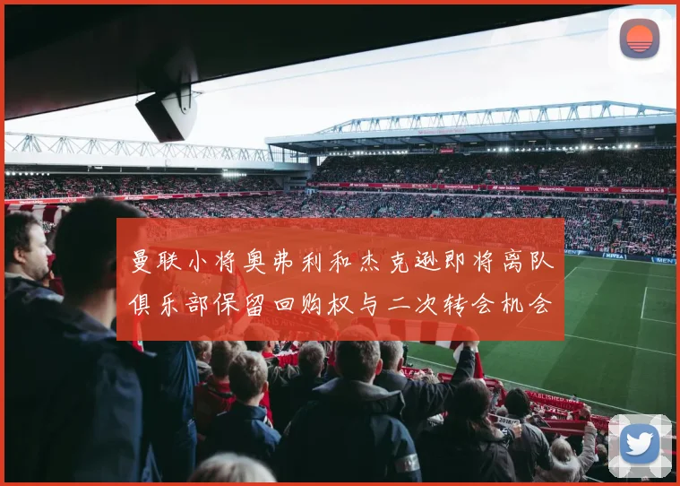 曼联小将奥弗利和杰克逊即将离队俱乐部保留回购权与二次转会机会