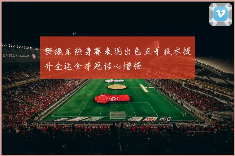 樊振东热身赛表现出色正手技术提升全运会夺冠信心增强