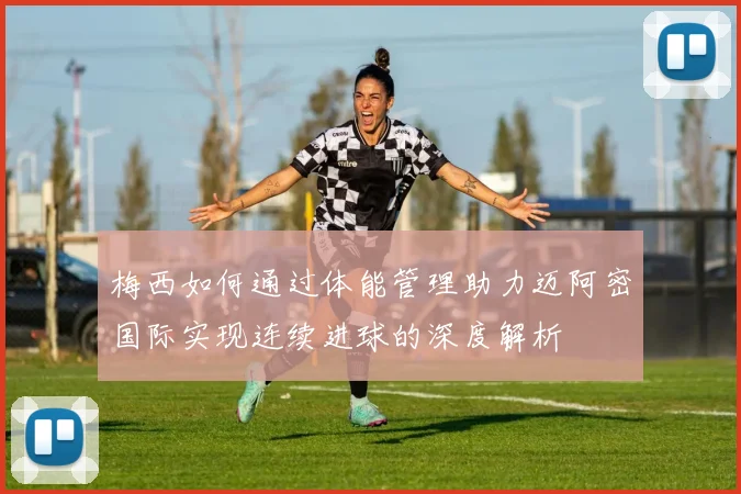梅西如何通过体能管理助力迈阿密国际实现连续进球的深度解析