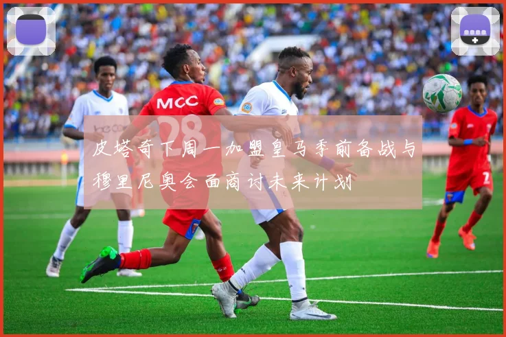 皮塔奇下周一加盟皇马季前备战与穆里尼奥会面商讨未来计划