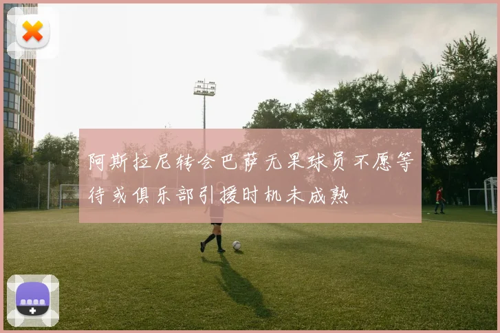 阿斯拉尼转会巴萨无果球员不愿等待或俱乐部引援时机未成熟
