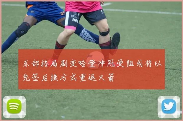东部格局剧变哈登冲冠受阻或将以先签后换方式重返火箭