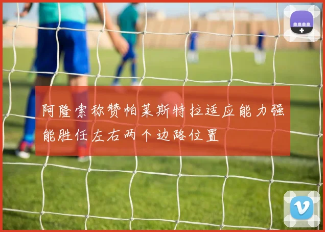 阿隆索称赞帕莱斯特拉适应能力强能胜任左右两个边路位置