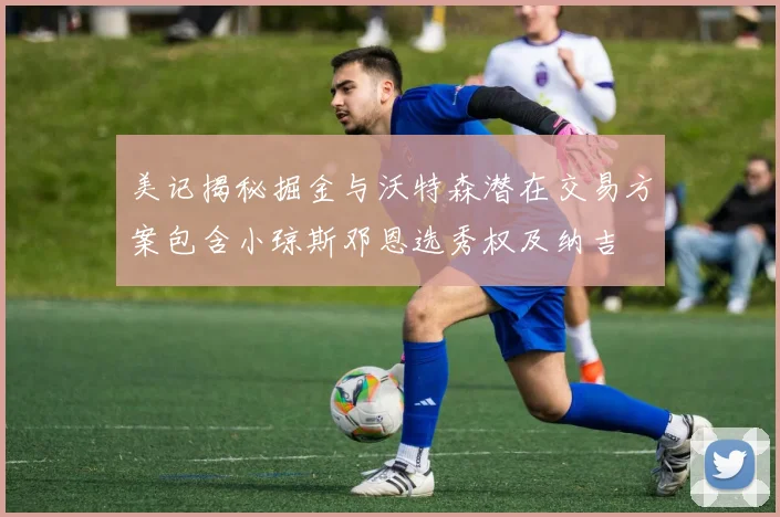 美记揭秘掘金与沃特森潜在交易方案包含小琼斯邓恩选秀权及纳吉