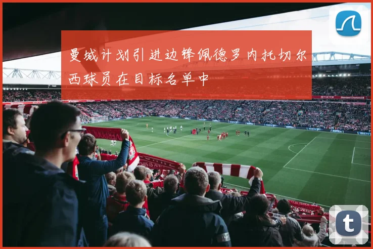 曼城计划引进边锋佩德罗内托切尔西球员在目标名单中